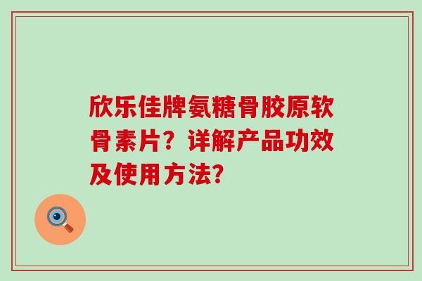 欣乐佳牌氨糖骨胶原软骨素片?详解产品功效及使用方法? 欣乐佳牌氨糖骨胶原软骨素片?详解产品功效及使用方法?