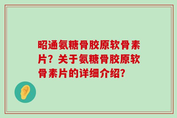 昭通氨糖骨胶原软骨素片？关于氨糖骨胶原软骨素片的详细介绍？