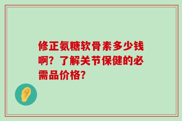 修正氨糖软骨素多少钱啊？了解关节保健的必需品价格？
