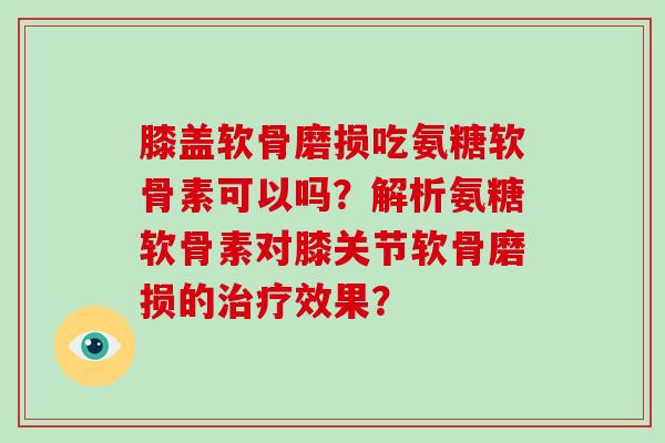 膝盖软骨磨损吃氨糖软骨素可以吗?解析氨糖软骨素对膝关节软骨磨损的效果? 膝盖软骨磨损吃氨糖软骨素可以吗?解析氨糖软骨素对膝关节软骨磨损的效果?