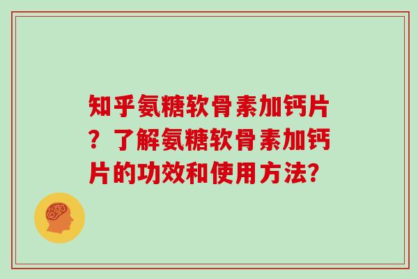 知乎氨糖软骨素加钙片?了解氨糖软骨素加钙片的功效和使用方法? 知乎氨糖软骨素加钙片?了解氨糖软骨素加钙片的功效和使用方法?