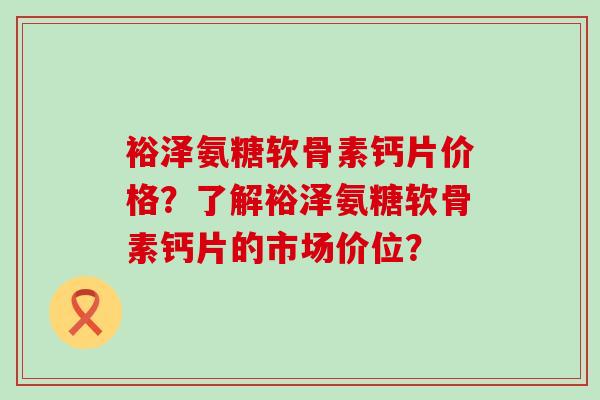 裕泽氨糖软骨素钙片价格？了解裕泽氨糖软骨素钙片的市场价位？