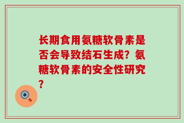 长期食用氨糖软骨素是否会导致结石生成?氨糖软骨素的安全性研究? 长期食用氨糖软骨素是否会导致结石生成?氨糖软骨素的安全性研究?