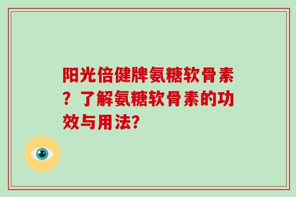 阳光倍健牌氨糖软骨素？了解氨糖软骨素的功效与用法？