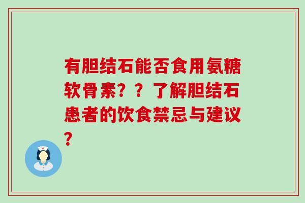有胆结石能否食用氨糖软骨素??了解胆结石患者的饮食禁忌与建议? 有胆结石能否食用氨糖软骨素??了解胆结石患者的饮食禁忌与建议?