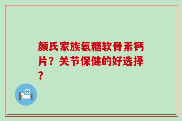 颜氏家族氨糖软骨素钙片?关节保健的好选择? 颜氏家族氨糖软骨素钙片?关节保健的好选择?
