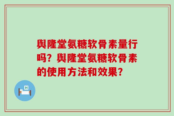 舆隆堂氨糖软骨素量行吗?舆隆堂氨糖软骨素的使用方法和效果? 舆隆堂氨糖软骨素量行吗?舆隆堂氨糖软骨素的使用方法和效果?