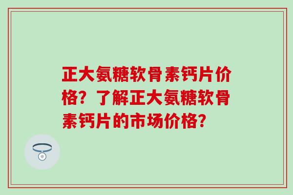 正大氨糖软骨素钙片价格?了解正大氨糖软骨素钙片的市场价格? 正大氨糖软骨素钙片价格?了解正大氨糖软骨素钙片的市场价格?