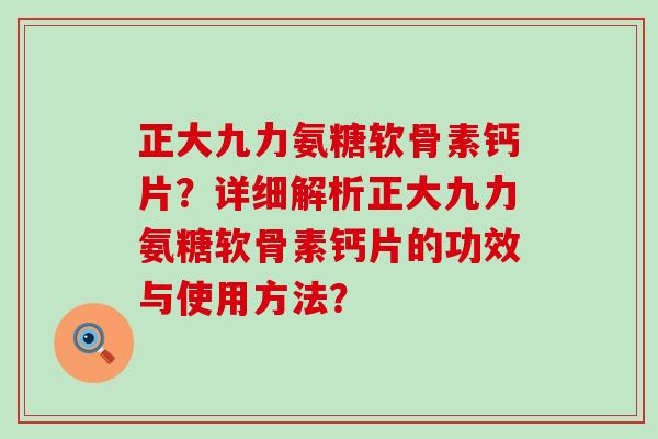 正大九力氨糖软骨素钙片?详细解析正大九力氨糖软骨素钙片的功效与使用方法? 正大九力氨糖软骨素钙片?详细解析正大九力氨糖软骨素钙片的功效与使用方法?