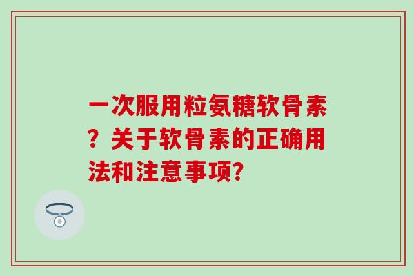 一次服用粒氨糖软骨素?关于软骨素的正确用法和注意事项? 一次服用粒氨糖软骨素?关于软骨素的正确用法和注意事项?