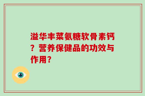 溢华丰菜氨糖软骨素钙？营养保健品的功效与作用？