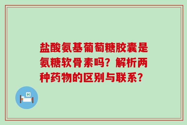 盐酸氨基葡萄糖胶囊是氨糖软骨素吗?解析两种的区别与联系? 盐酸氨基葡萄糖胶囊是氨糖软骨素吗?解析两种的区别与联系?
