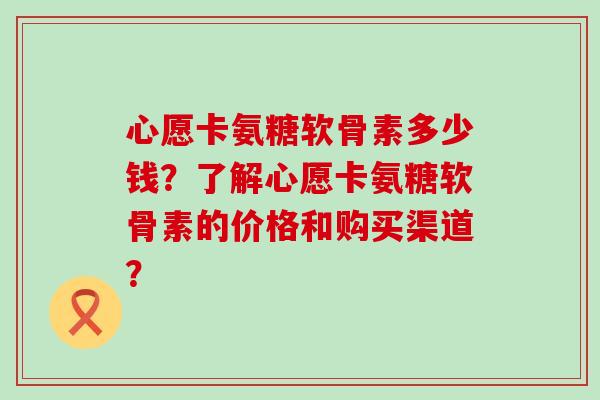 心愿卡氨糖软骨素多少钱?了解心愿卡氨糖软骨素的价格和购买渠道? 心愿卡氨糖软骨素多少钱?了解心愿卡氨糖软骨素的价格和购买渠道?