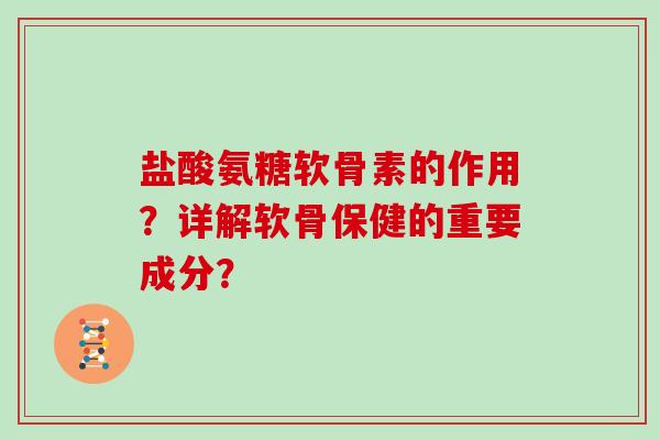 盐酸氨糖软骨素的作用？详解软骨保健的重要成分？