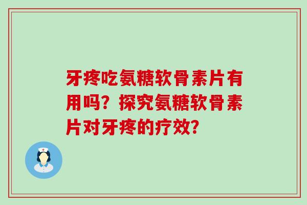 牙疼吃氨糖软骨素片有用吗？探究氨糖软骨素片对牙疼的疗效？