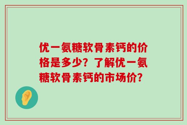 优一氨糖软骨素钙的价格是多少？了解优一氨糖软骨素钙的市场价？