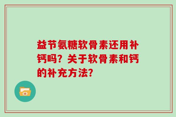 益节氨糖软骨素还用补钙吗?关于软骨素和钙的补充方法? 益节氨糖软骨素还用补钙吗?关于软骨素和钙的补充方法?