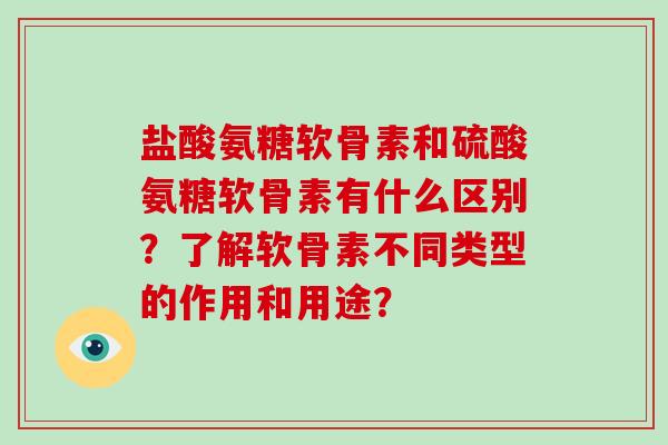 盐酸氨糖软骨素和硫酸氨糖软骨素有什么区别?了解软骨素不同类型的作用和用途? 盐酸氨糖软骨素和硫酸氨糖软骨素有什么区别?了解软骨素不同类型的作用和用途?