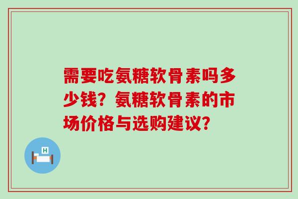 需要吃氨糖软骨素吗多少钱?氨糖软骨素的市场价格与选购建议? 需要吃氨糖软骨素吗多少钱?氨糖软骨素的市场价格与选购建议?