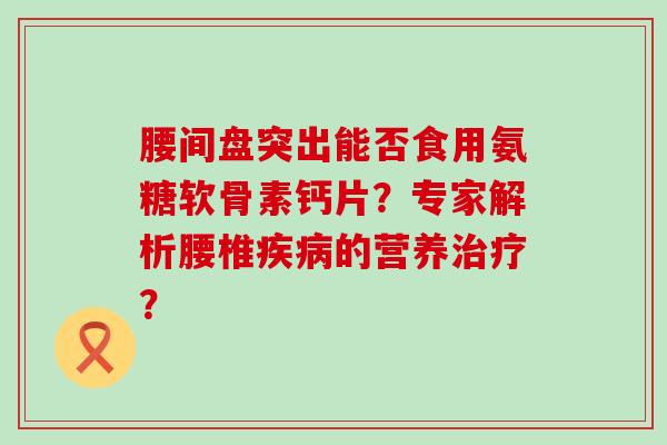 腰间盘突出能否食用氨糖软骨素钙片？专家解析腰椎的营养？