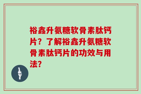 裕鑫升氨糖软骨素肽钙片?了解裕鑫升氨糖软骨素肽钙片的功效与用法? 裕鑫升氨糖软骨素肽钙片?了解裕鑫升氨糖软骨素肽钙片的功效与用法?