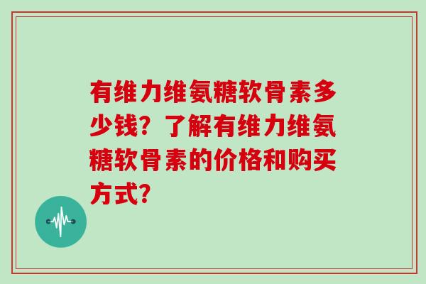 有维力维氨糖软骨素多少钱？了解有维力维氨糖软骨素的价格和购买方式？
