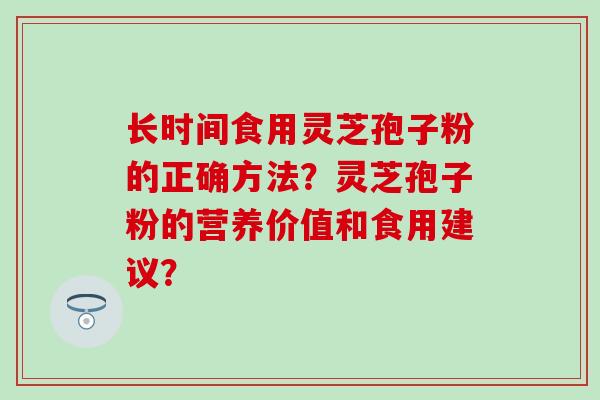 长时间食用灵芝孢子粉的正确方法？灵芝孢子粉的营养价值和食用建议？