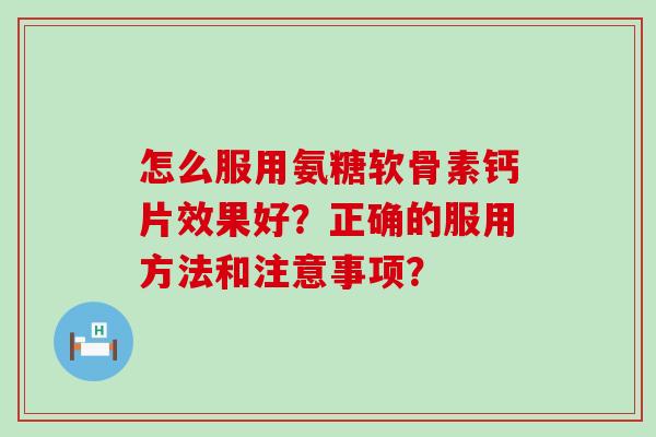 怎么服用氨糖软骨素钙片效果好？正确的服用方法和注意事项？