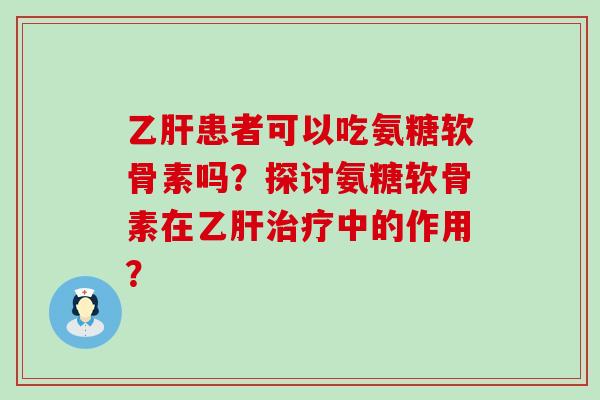 患者可以吃氨糖软骨素吗?探讨氨糖软骨素在中的作用? 患者可以吃氨糖软骨素吗?探讨氨糖软骨素在中的作用?