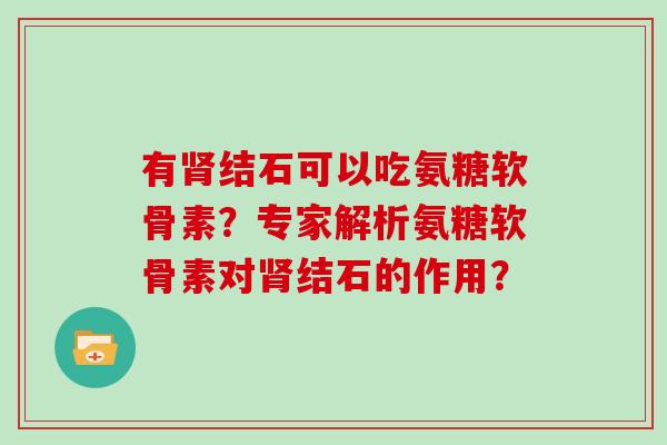 有结石可以吃氨糖软骨素?专家解析氨糖软骨素对结石的作用? 有结石可以吃氨糖软骨素?专家解析氨糖软骨素对结石的作用?