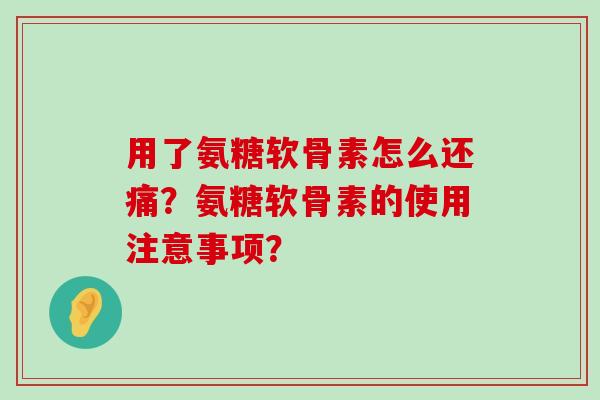 用了氨糖软骨素怎么还痛？氨糖软骨素的使用注意事项？