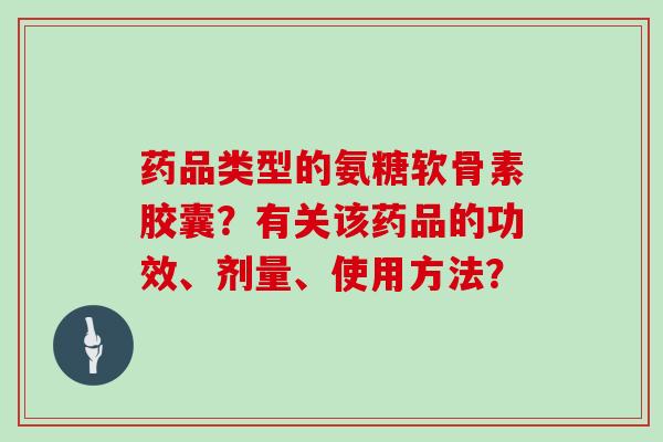 药品类型的氨糖软骨素胶囊？有关该药品的功效、剂量、使用方法？