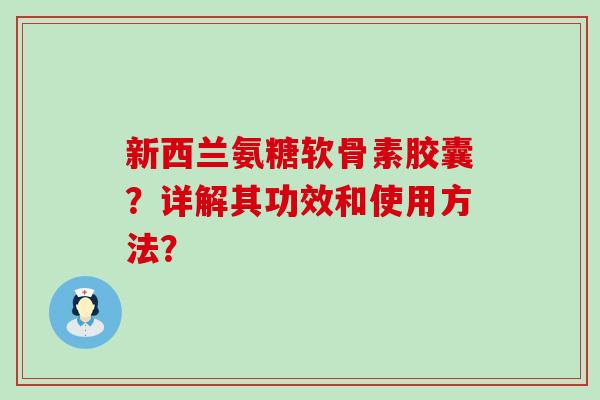 新西兰氨糖软骨素胶囊?详解其功效和使用方法? 新西兰氨糖软骨素胶囊?详解其功效和使用方法?