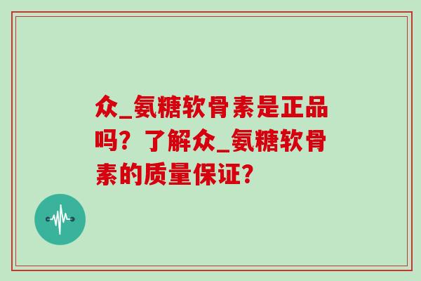 众_氨糖软骨素是正品吗？了解众_氨糖软骨素的质量保证？