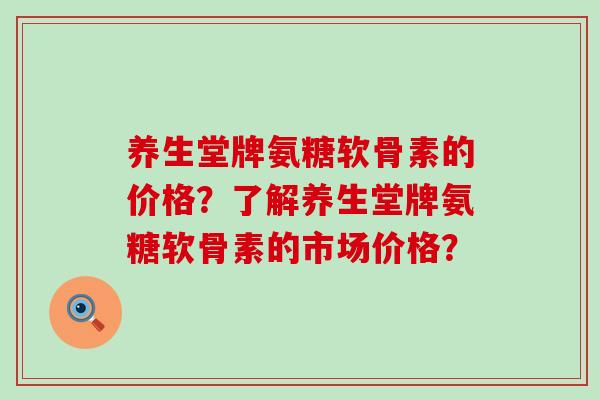 养生堂牌氨糖软骨素的价格?了解养生堂牌氨糖软骨素的市场价格? 养生堂牌氨糖软骨素的价格?了解养生堂牌氨糖软骨素的市场价格?