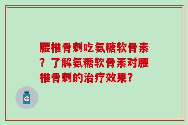 腰椎吃氨糖软骨素?了解氨糖软骨素对腰椎的效果? 腰椎吃氨糖软骨素?了解氨糖软骨素对腰椎的效果?