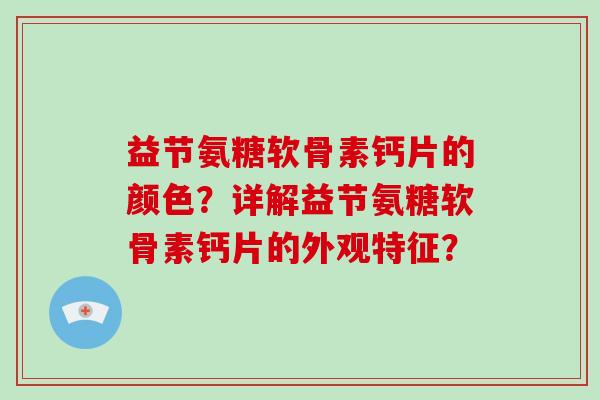 益节氨糖软骨素钙片的颜色?详解益节氨糖软骨素钙片的外观特征? 益节氨糖软骨素钙片的颜色?详解益节氨糖软骨素钙片的外观特征?