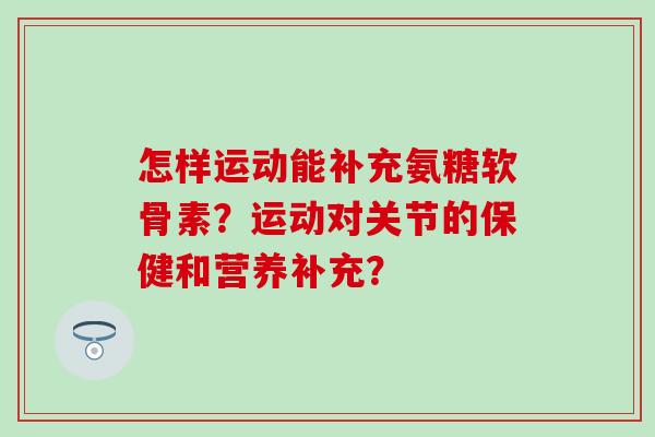 怎样运动能补充氨糖软骨素？运动对关节的保健和营养补充？