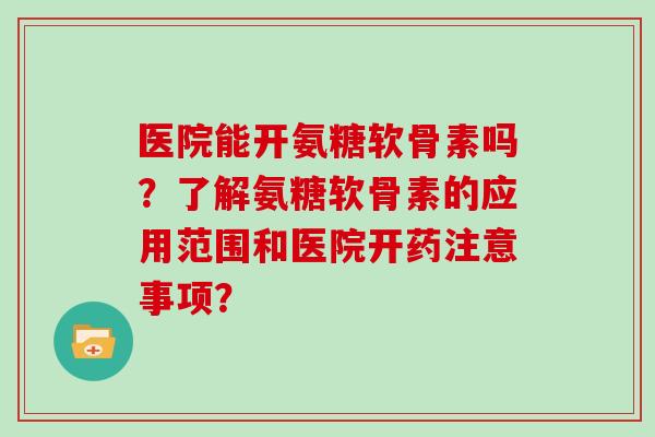 医院能开氨糖软骨素吗?了解氨糖软骨素的应用范围和医院开药注意事项? 医院能开氨糖软骨素吗?了解氨糖软骨素的应用范围和医院开药注意事项?