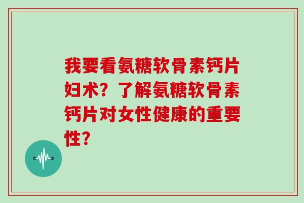我要看氨糖软骨素钙片妇术?了解氨糖软骨素钙片对女性健康的重要性? 我要看氨糖软骨素钙片妇术?了解氨糖软骨素钙片对女性健康的重要性?