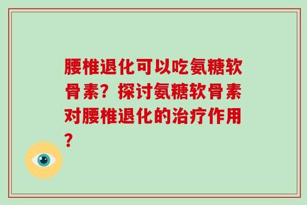 腰椎退化可以吃氨糖软骨素?探讨氨糖软骨素对腰椎退化的作用? 腰椎退化可以吃氨糖软骨素?探讨氨糖软骨素对腰椎退化的作用?