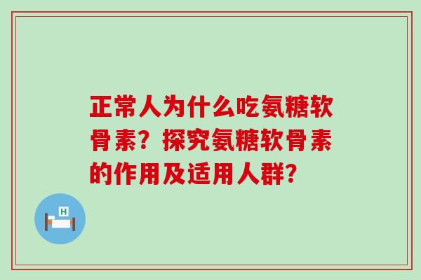 正常人为什么吃氨糖软骨素?探究氨糖软骨素的作用及适用人群? 正常人为什么吃氨糖软骨素?探究氨糖软骨素的作用及适用人群?