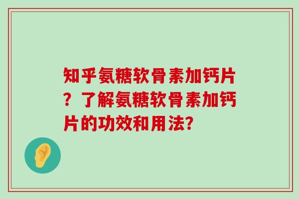 知乎氨糖软骨素加钙片?了解氨糖软骨素加钙片的功效和用法? 知乎氨糖软骨素加钙片?了解氨糖软骨素加钙片的功效和用法?