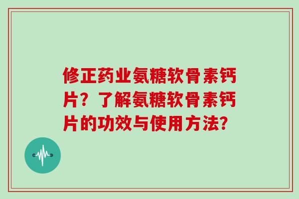 修正药业氨糖软骨素钙片?了解氨糖软骨素钙片的功效与使用方法? 修正药业氨糖软骨素钙片?了解氨糖软骨素钙片的功效与使用方法?