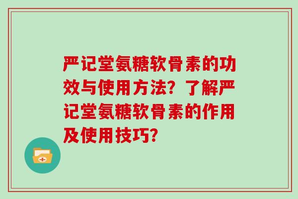 严记堂氨糖软骨素的功效与使用方法?了解严记堂氨糖软骨素的作用及使用技巧? 严记堂氨糖软骨素的功效与使用方法?了解严记堂氨糖软骨素的作用及使用技巧?