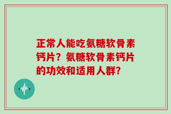 正常人能吃氨糖软骨素钙片？氨糖软骨素钙片的功效和适用人群？