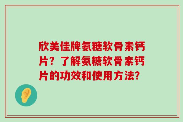 欣美佳牌氨糖软骨素钙片?了解氨糖软骨素钙片的功效和使用方法? 欣美佳牌氨糖软骨素钙片?了解氨糖软骨素钙片的功效和使用方法?