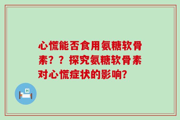 心慌能否食用氨糖软骨素？？探究氨糖软骨素对心慌症状的影响？