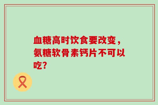 高时饮食要改变，氨糖软骨素钙片不可以吃？