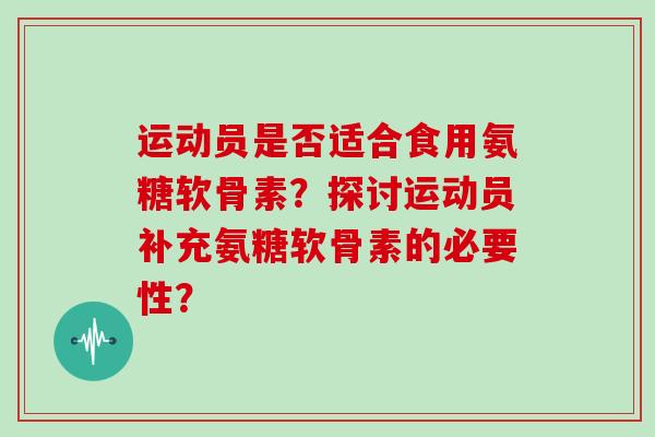 运动员是否适合食用氨糖软骨素?探讨运动员补充氨糖软骨素的必要性? 运动员是否适合食用氨糖软骨素?探讨运动员补充氨糖软骨素的必要性?